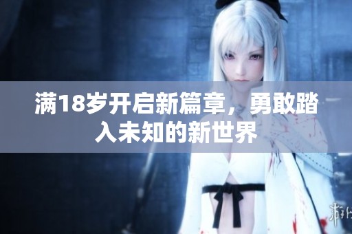 滿(mǎn)18歲開(kāi)啟新篇章<div id= 滿(mǎn)18歲開(kāi)啟新篇章,勇敢踏入未知的新世界