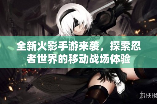 全新火影手游來(lái)襲，探索忍者世界的移動(dòng)戰(zhàn)場(chǎng)體驗(yàn)
