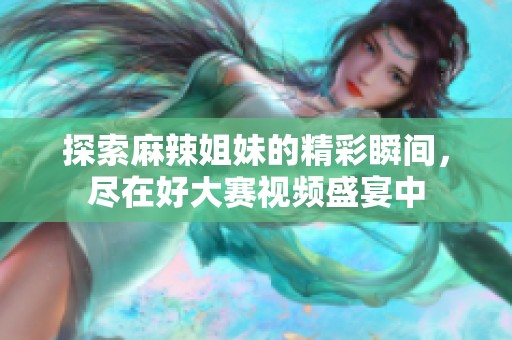 探索麻辣姐妹的精彩瞬間，盡在好大賽視頻盛宴中