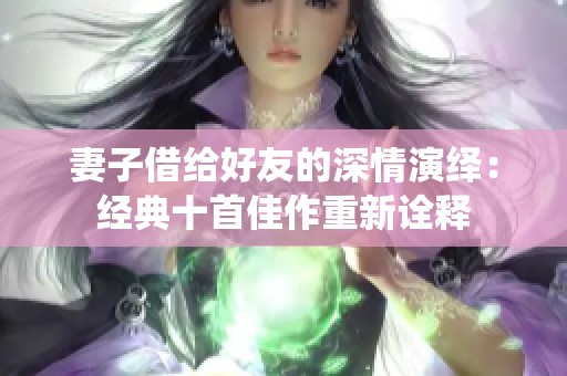 妻子借給好友的深情演繹：經(jīng)典十首佳作重新詮釋