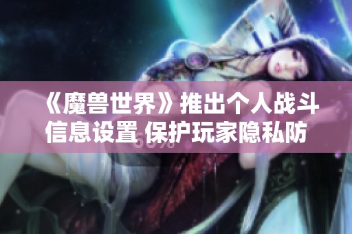 《魔獸世界》推出個人戰(zhàn)斗信息設(shè)置 保護玩家隱私防止戰(zhàn)斗記錄上傳