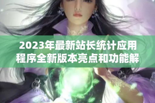2023年最新站長統(tǒng)計(jì)應(yīng)用程序全新版本亮點(diǎn)和功能解析