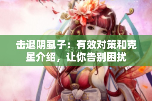 擊退陰虱子：有效對(duì)策和克星介紹<div   id=