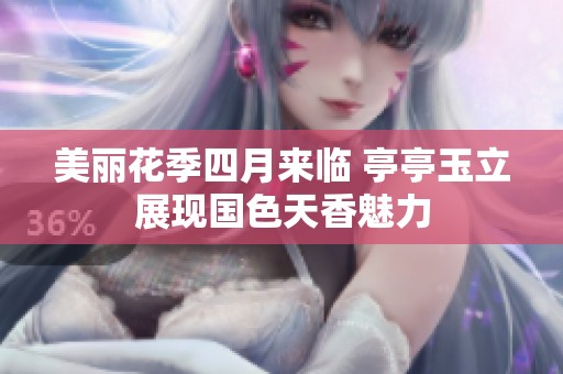 美麗花季四月來(lái)臨 亭亭玉立展現(xiàn)國(guó)色天香魅力