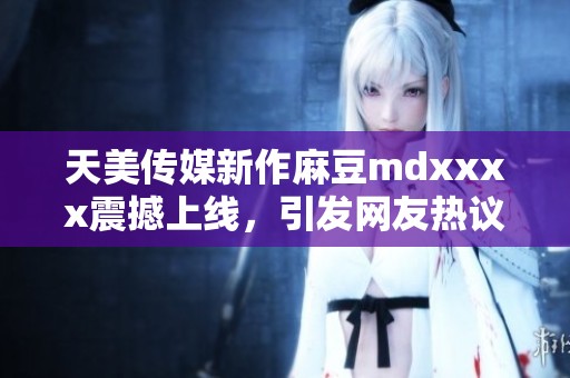 天美傳媒新作麻豆mdxxxx震撼上線，引發(fā)網(wǎng)友熱議