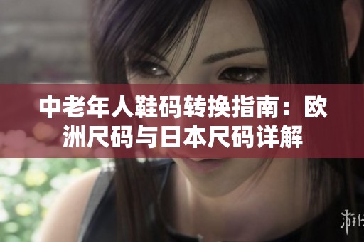 中老年人鞋碼轉(zhuǎn)換指南：歐洲尺碼與日本尺碼詳解