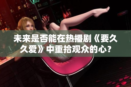 未來是否能在熱播劇《要久久愛》中重拾觀眾的心？