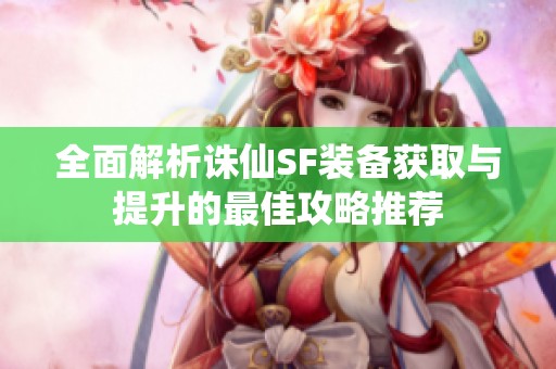 全面解析誅仙SF裝備獲取與提升的最佳攻略推薦