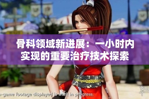 骨科領(lǐng)域新進(jìn)展：一小時(shí)內(nèi)實(shí)現(xiàn)的重要治療技術(shù)探索