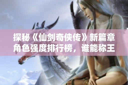 探秘《仙劍奇?zhèn)b傳》新篇章角色強(qiáng)度排行榜<div   id=