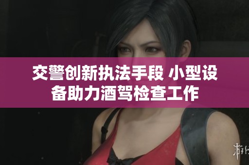 交警創(chuàng)新執(zhí)法手段 小型設(shè)備助力酒駕檢查工作