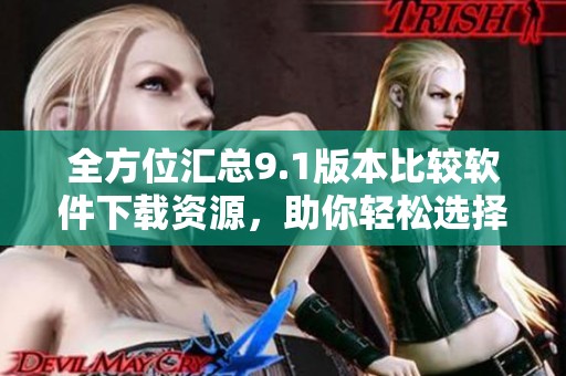 全方位匯總9.1版本比較軟件下載資源，助你輕松選擇合適軟件