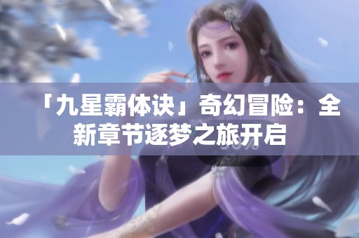 「九星霸體訣」奇幻冒險(xiǎn)：全新章節(jié)逐夢(mèng)之旅開啟