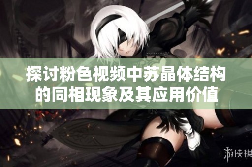 探討粉色視頻中蘇晶體結(jié)構(gòu)的同相現(xiàn)象及其應(yīng)用價值