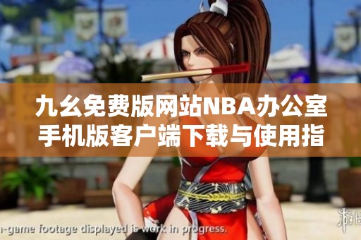 九幺免費版網(wǎng)站NBA辦公室手機版客戶端下載與使用指南