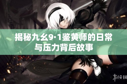 揭秘九幺9·1鑒黃師的日常與壓力背后故事