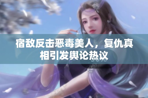 宿敵反擊惡毒美人，復仇真相引發(fā)輿論熱議