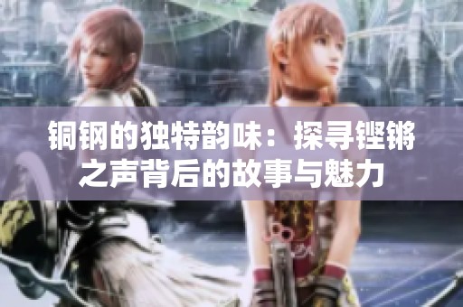 銅鋼的獨(dú)特韻味：探尋鏗鏘之聲背后的故事與魅力