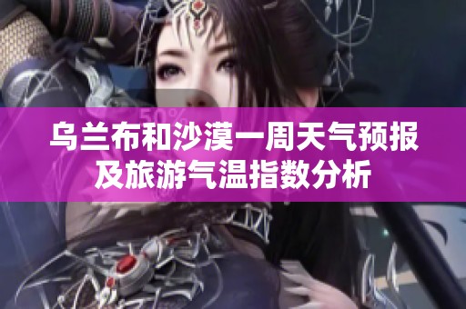 烏蘭布和沙漠一周天氣預(yù)報及旅游氣溫指數(shù)分析