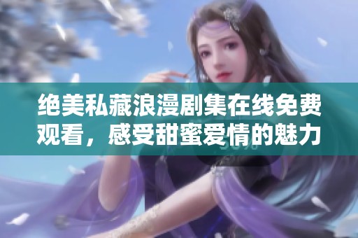 絕美私藏浪漫劇集在線免費(fèi)觀看，感受甜蜜愛情的魅力
