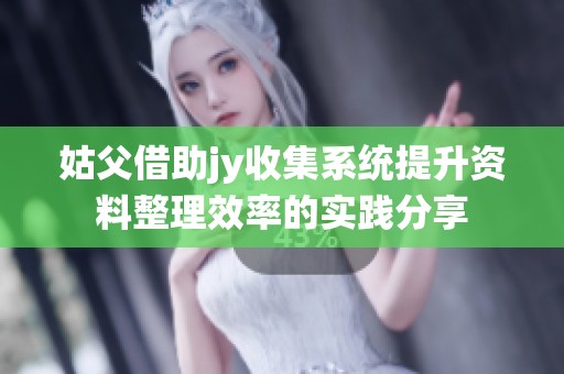 姑父借助jy收集系統(tǒng)提升資料整理效率的實踐分享