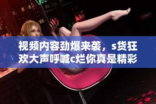 視頻內(nèi)容勁爆來襲，s貨狂歡大聲呼喊c爛你真是精彩絕倫