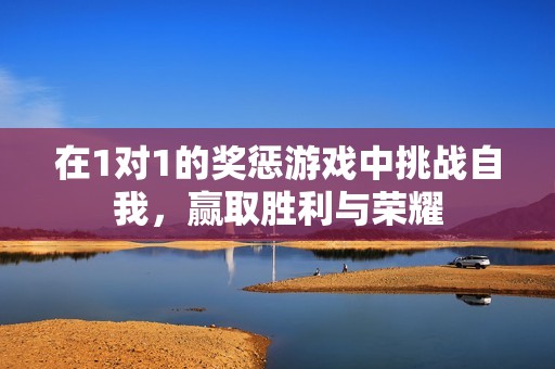 在1對(duì)1的獎(jiǎng)懲游戲中挑戰(zhàn)自我<div   id=