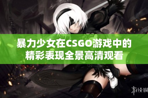 暴力少女在CSGO游戲中的精彩表現(xiàn)全景高清觀看
