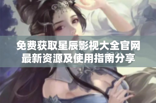 免費(fèi)獲取星辰影視大全官網(wǎng)最新資源及使用指南分享