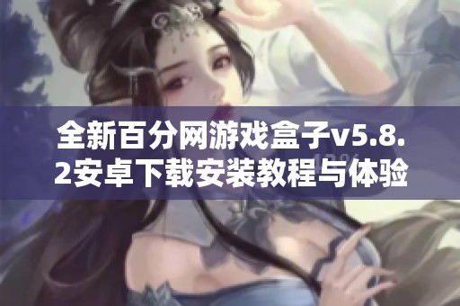 全新百分網(wǎng)游戲盒子v5.8.2安卓下載安裝教程與體驗(yàn)分享