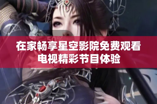 在家暢享星空影院免費(fèi)觀看電視精彩節(jié)目體驗(yàn)