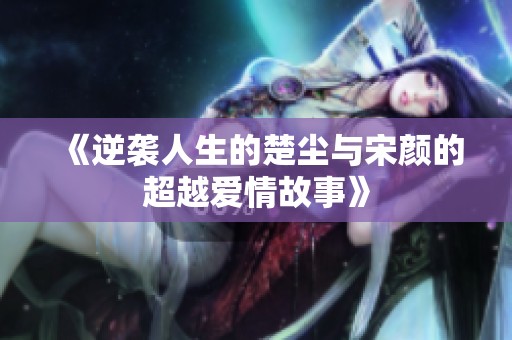《逆襲人生的楚塵與宋顏的超越愛情故事》