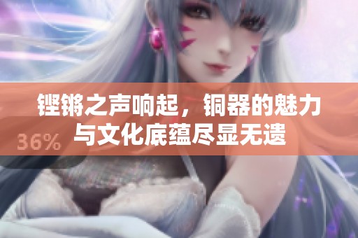 鏗鏘之聲響起，銅器的魅力與文化底蘊(yùn)盡顯無遺