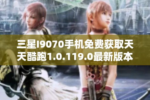 三星I9070手機(jī)免費(fèi)獲取天天酷跑1.0.119.0最新版本下載攻略