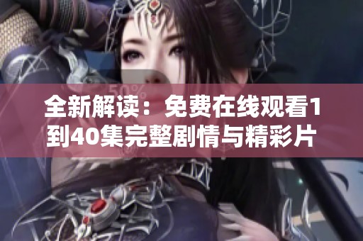 全新解讀：免費(fèi)在線觀看1到40集完整劇情與精彩片段