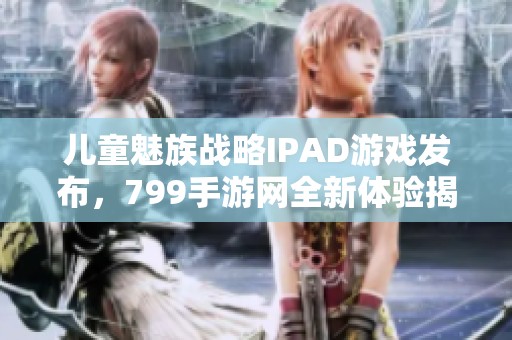 兒童魅族戰(zhàn)略IPAD游戲發(fā)布<div   id=