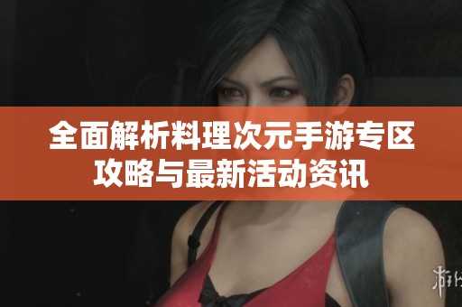 全面解析料理次元手游專區(qū)攻略與最新活動資訊