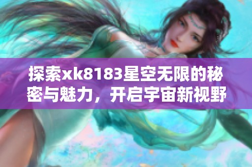 探索xk8183星空無限的秘密與魅力，開啟宇宙新視野