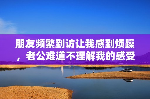 朋友頻繁到訪讓我感到煩躁<div   id=
