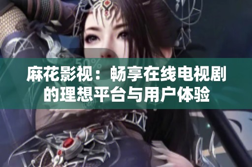 麻花影視：暢享在線電視劇的理想平臺(tái)與用戶體驗(yàn)