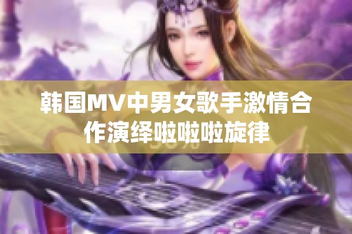 韓國(guó)MV中男女歌手激情合作演繹啦啦啦旋律