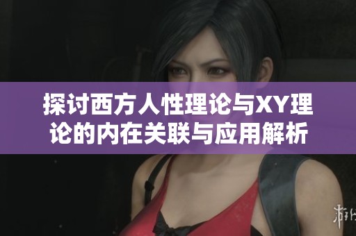 探討西方人性理論與XY理論的內(nèi)在關(guān)聯(lián)與應(yīng)用解析