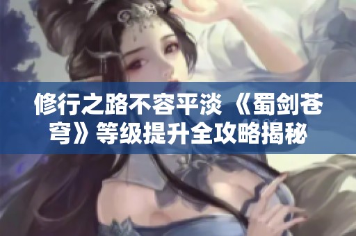 修行之路不容平淡 《蜀劍蒼穹》等級提升全攻略揭秘