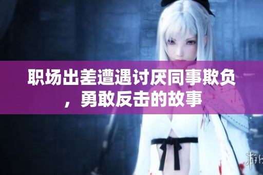 職場(chǎng)出差遭遇討厭同事欺負(fù)，勇敢反擊的故事