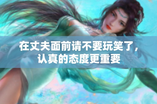 在丈夫面前請不要玩笑了，認(rèn)真的態(tài)度更重要