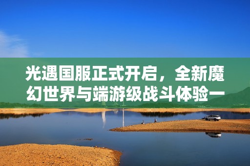 光遇國服正式開啟，全新魔幻世界與端游級戰(zhàn)斗體驗(yàn)一同揭曉