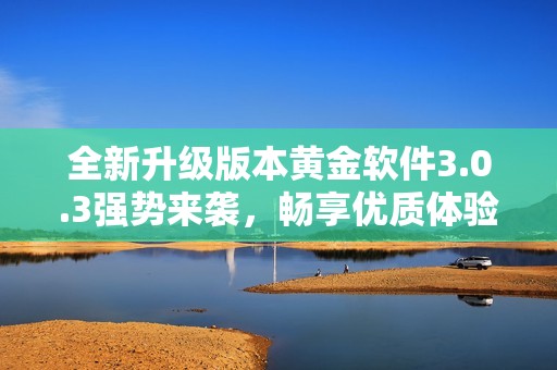 全新升級(jí)版本黃金軟件3.0.3強(qiáng)勢(shì)來(lái)襲，暢享優(yōu)質(zhì)體驗(yàn)