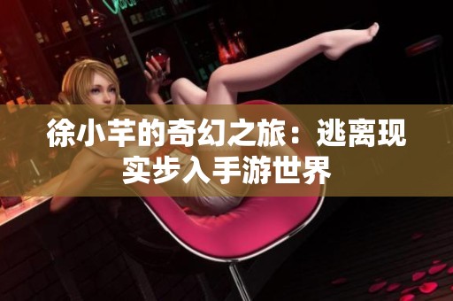 徐小芊的奇幻之旅：逃離現(xiàn)實(shí)步入手游世界