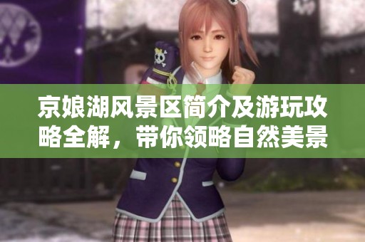 京娘湖風(fēng)景區(qū)簡介及游玩攻略全解，帶你領(lǐng)略自然美景