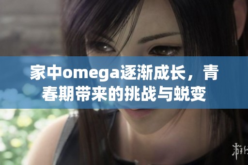 家中omega逐漸成長(zhǎng)，青春期帶來(lái)的挑戰(zhàn)與蛻變